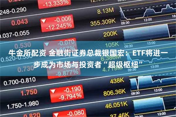 牛金所配资 金融街证券总裁银国宏：ETF将进一步成为市场与投资者“超级枢纽”
