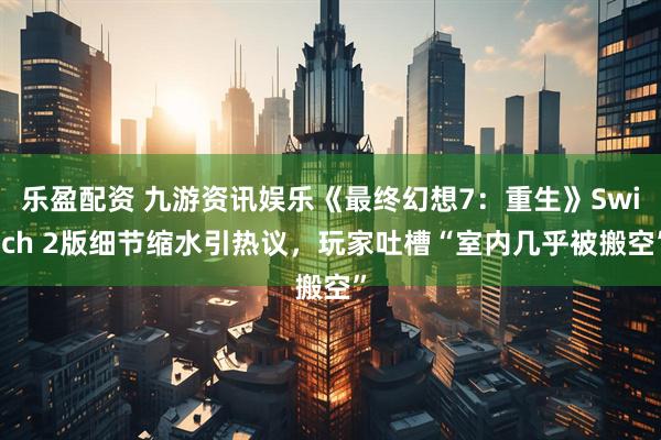 乐盈配资 九游资讯娱乐《最终幻想7：重生》Switch 2版细节缩水引热议，玩家吐槽“室内几乎被搬空”