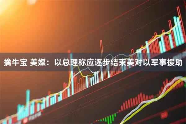 擒牛宝 美媒：以总理称应逐步结束美对以军事援助
