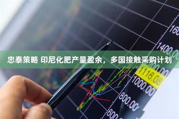 忠泰策略 印尼化肥产量盈余，多国接触采购计划