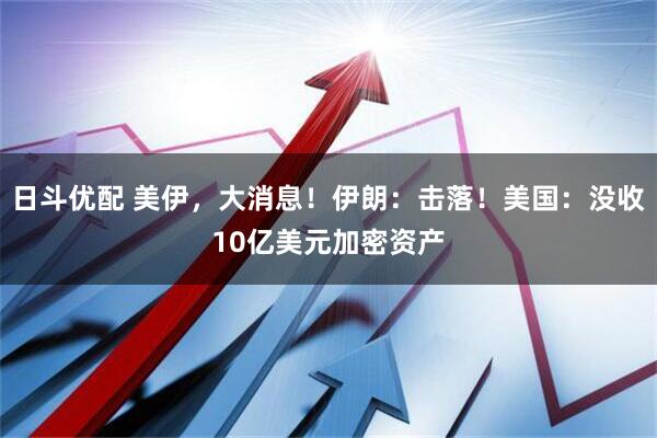 日斗优配 美伊，大消息！伊朗：击落！美国：没收10亿美元加密资产