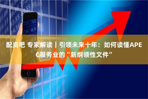 配资吧 专家解读｜引领未来十年：如何读懂APEC服务业的“新纲领性文件”