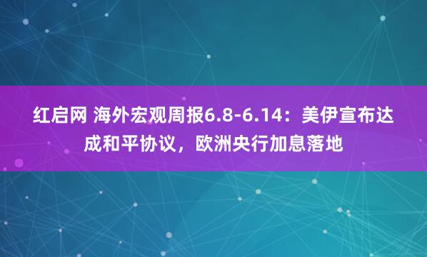 红启网 海外宏观周报6.8-6.14：美伊宣布达成和平协议，欧洲央行加息落地
