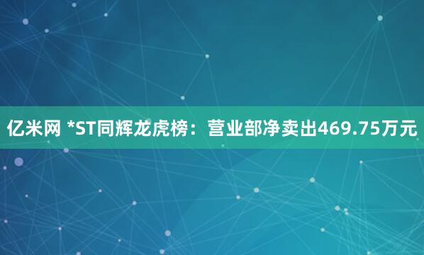 亿米网 *ST同辉龙虎榜:营业部净卖出469.75万元