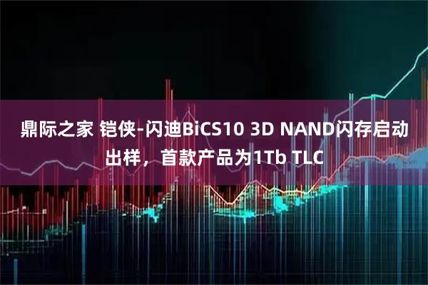 鼎际之家 铠侠-闪迪BiCS10 3D NAND闪存启动出样，首款产品为1Tb TLC