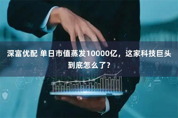 深富优配 单日市值蒸发10000亿，这家科技巨头到底怎么了？
