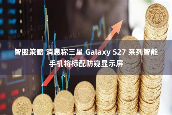 智股策略 消息称三星 Galaxy S27 系列智能手机将标配防窥显示屏