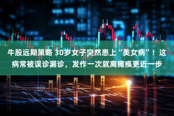 牛股远期策略 30岁女子突然患上“美女病”！这病常被误诊漏诊，发作一次就离瘫痪更近一步