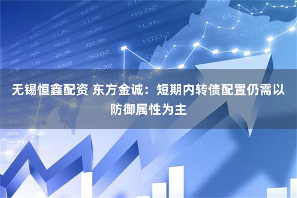 无锡恒鑫配资 东方金诚：短期内转债配置仍需以防御属性为主