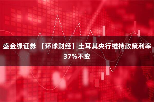 盛金缘证券 【环球财经】土耳其央行维持政策利率37%不变
