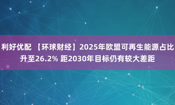 利好优配 【环球财经】2025年欧盟可再生能源占比升至26.2% 距2030年目标仍有较大差距