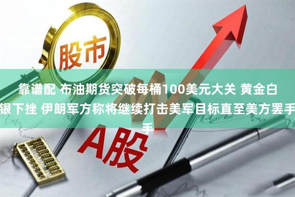 靠谱配 布油期货突破每桶100美元大关 黄金白银下挫 伊朗军方称将继续打击美军目标直至美方罢手