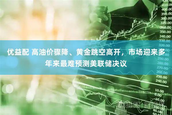 优益配 高油价骤降、黄金跳空高开，市场迎来多年来最难预测美联储决议