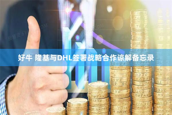 好牛 隆基与DHL签署战略合作谅解备忘录