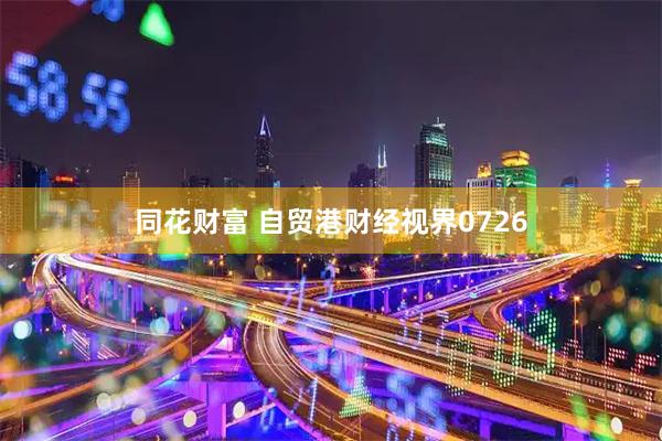同花财富 自贸港财经视界0726