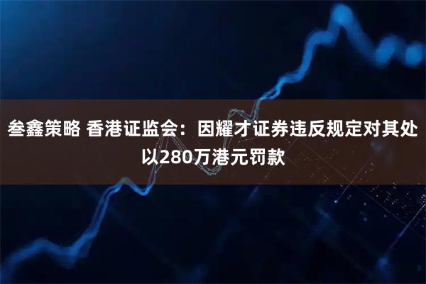 叁鑫策略 香港证监会：因耀才证券违反规定对其处以280万港元罚款