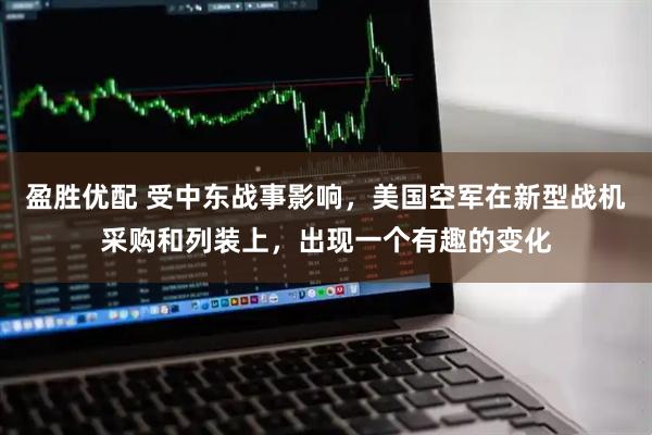 盈胜优配 受中东战事影响，美国空军在新型战机采购和列装上，出现一个有趣的变化